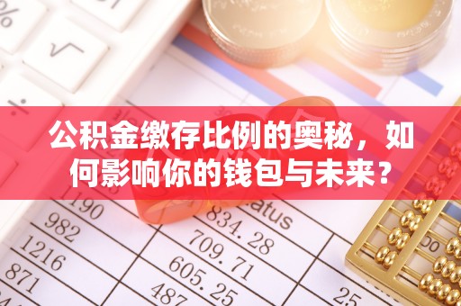 洮南公积金缴存比例的奥秘，如何影响你的钱包与未来？