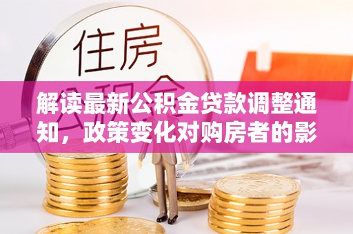 洮南解读最新公积金贷款调整通知，政策变化对购房者的影响