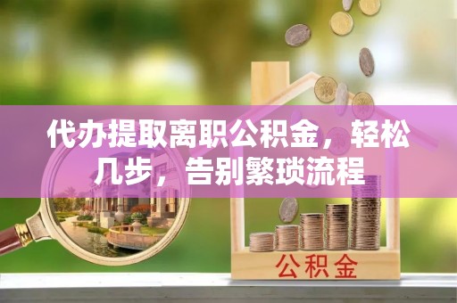 洮南代办提取离职公积金，轻松几步，告别繁琐流程