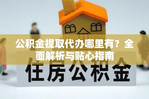 洮南公积金提取代办哪里有？全面解析与贴心指南