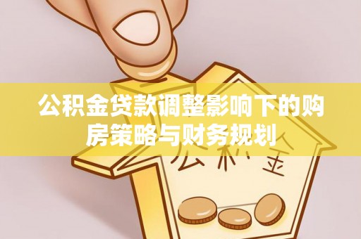 洮南公积金贷款调整影响下的购房策略与财务规划