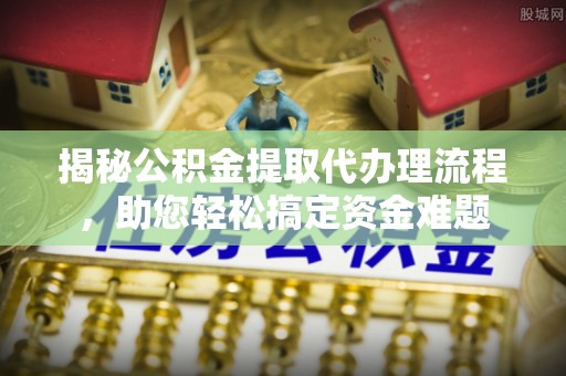 洮南揭秘公积金提取代办理流程，助您轻松搞定资金难题