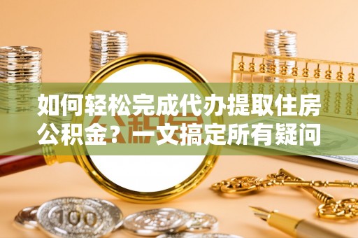 洮南如何轻松完成代办提取住房公积金？一文搞定所有疑问