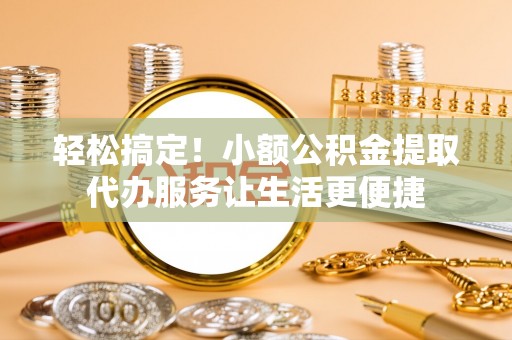 洮南轻松搞定！小额公积金提取代办服务让生活更便捷