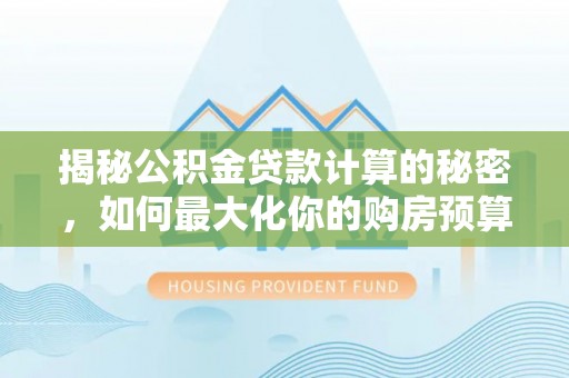 洮南揭秘公积金贷款计算的秘密，如何最大化你的购房预算