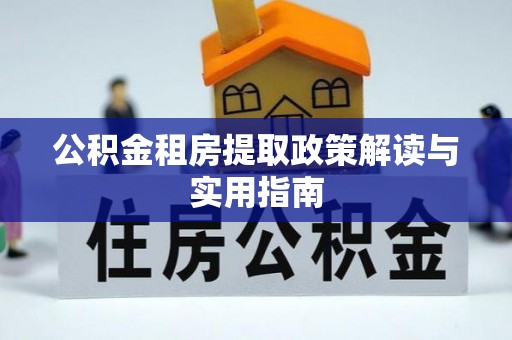 洮南公积金租房提取政策解读与实用指南