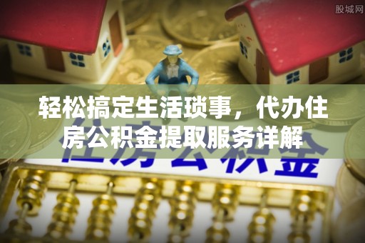 洮南轻松搞定生活琐事，代办住房公积金提取服务详解