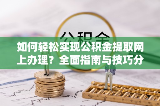 洮南如何轻松实现公积金提取网上办理？全面指南与技巧分享