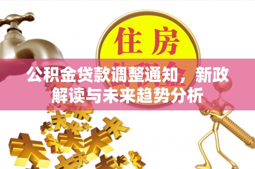 洮南公积金贷款调整通知，新政解读与未来趋势分析