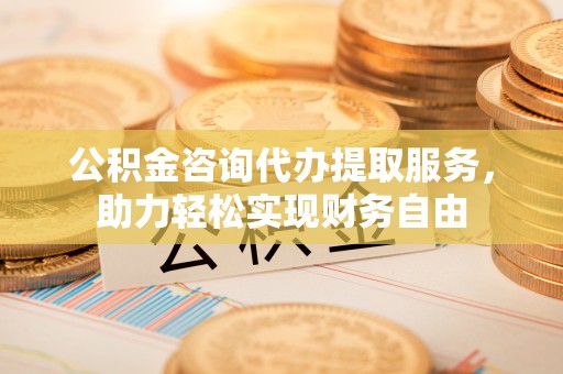 洮南公积金咨询代办提取服务，助力轻松实现财务自由