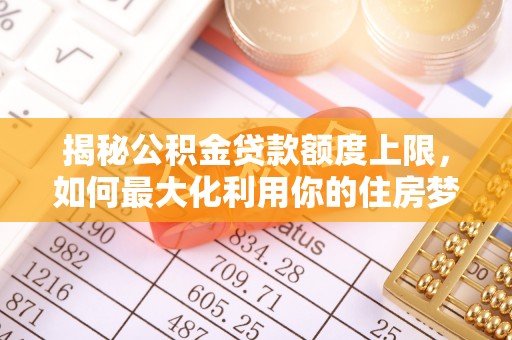 洮南揭秘公积金贷款额度上限，如何最大化利用你的住房梦想资金？