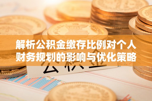 洮南解析公积金缴存比例对个人财务规划的影响与优化策略
