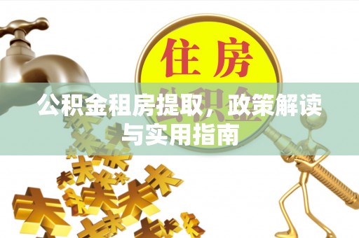 洮南公积金租房提取，政策解读与实用指南