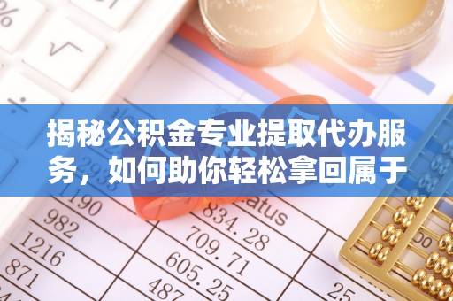 洮南揭秘公积金专业提取代办服务，如何助你轻松拿回属于你的资金