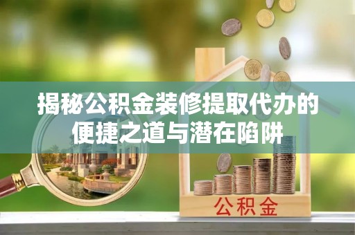 洮南揭秘公积金装修提取代办的便捷之道与潜在陷阱