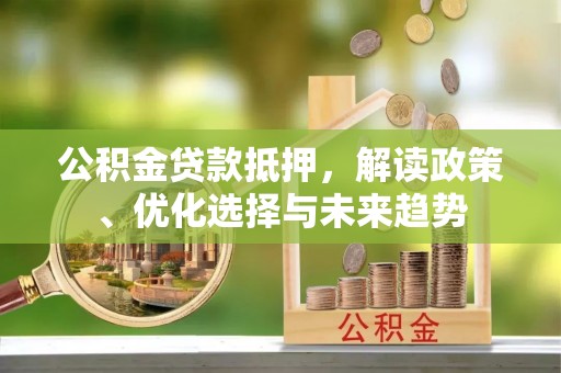 洮南公积金贷款抵押，解读政策、优化选择与未来趋势