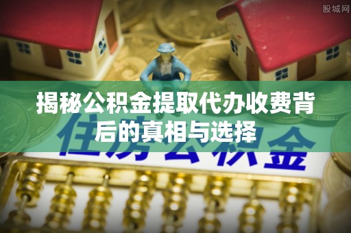 洮南揭秘公积金提取代办收费背后的真相与选择