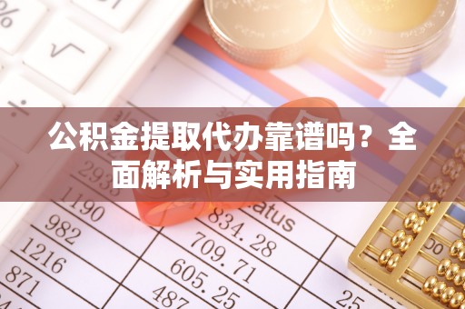 洮南公积金提取代办靠谱吗？全面解析与实用指南