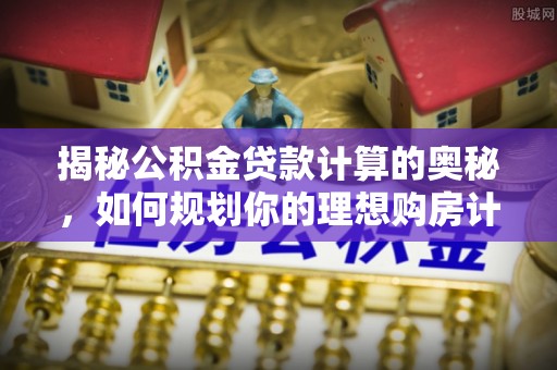 洮南揭秘公积金贷款计算的奥秘，如何规划你的理想购房计划