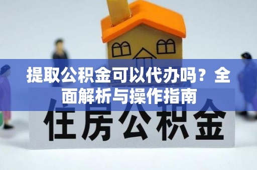 洮南提取公积金可以代办吗？全面解析与操作指南