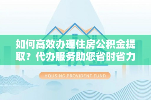 洮南如何高效办理住房公积金提取？代办服务助您省时省力