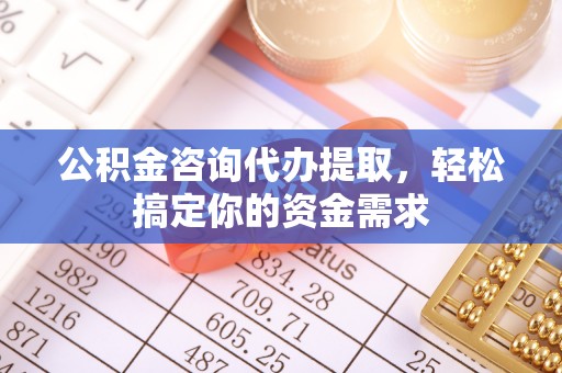 洮南公积金咨询代办提取，轻松搞定你的资金需求