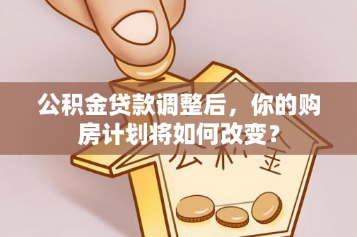 洮南公积金贷款调整后，你的购房计划将如何改变？