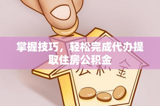 洮南掌握技巧，轻松完成代办提取住房公积金