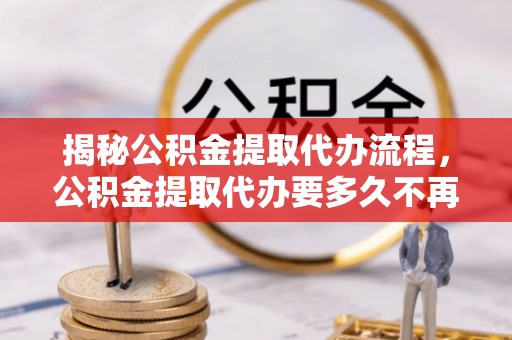 洮南揭秘公积金提取代办流程，公积金提取代办要多久不再迷茫
