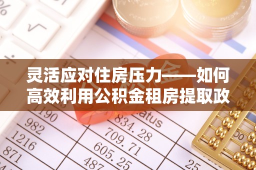 洮南灵活应对住房压力——如何高效利用公积金租房提取政策