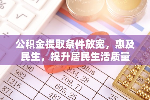 洮南公积金提取条件放宽，惠及民生，提升居民生活质量
