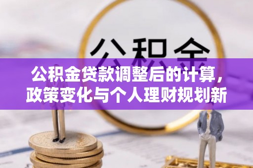 洮南公积金贷款调整后的计算，政策变化与个人理财规划新思路