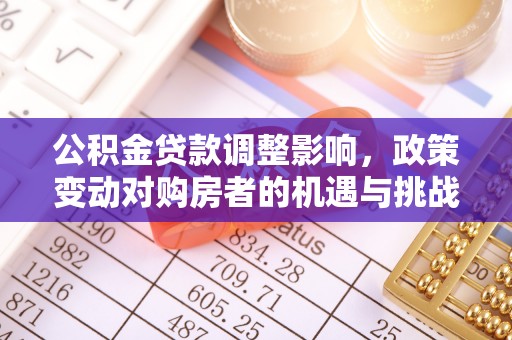 洮南公积金贷款调整影响，政策变动对购房者的机遇与挑战