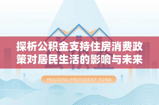 洮南探析公积金支持住房消费政策对居民生活的影响与未来展望