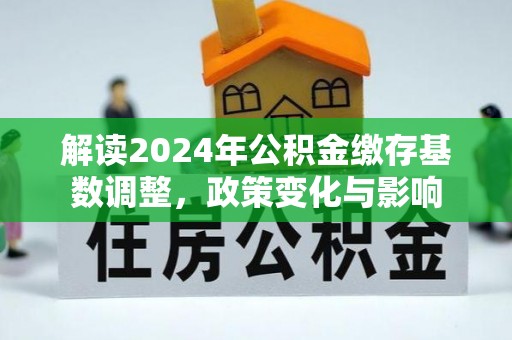 洮南解读2024年公积金缴存基数调整，政策变化与影响