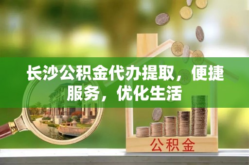 洮南长沙公积金代办提取，便捷服务，优化生活