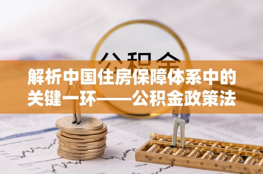 洮南解析中国住房保障体系中的关键一环——公积金政策法规的演变与影响