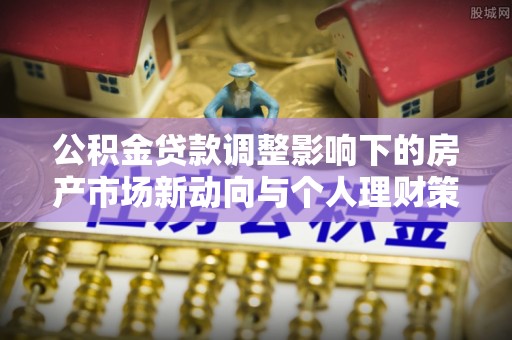 洮南公积金贷款调整影响下的房产市场新动向与个人理财策略