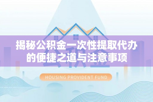 洮南揭秘公积金一次性提取代办的便捷之道与注意事项