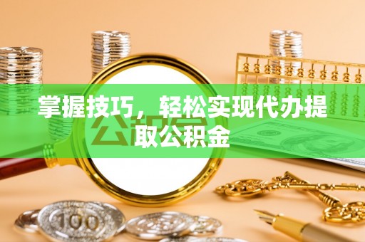 洮南掌握技巧，轻松实现代办提取公积金