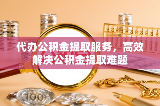 洮南代办公积金提取服务，高效解决公积金提取难题