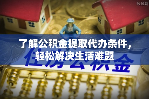 洮南了解公积金提取代办条件，轻松解决生活难题