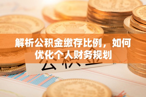 洮南解析公积金缴存比例，如何优化个人财务规划