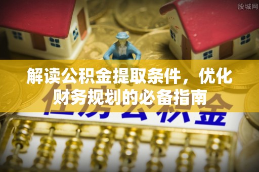 洮南解读公积金提取条件，优化财务规划的必备指南