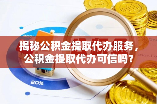 洮南揭秘公积金提取代办服务，公积金提取代办可信吗？
