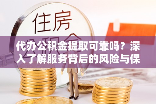 洮南代办公积金提取可靠吗？深入了解服务背后的风险与保障