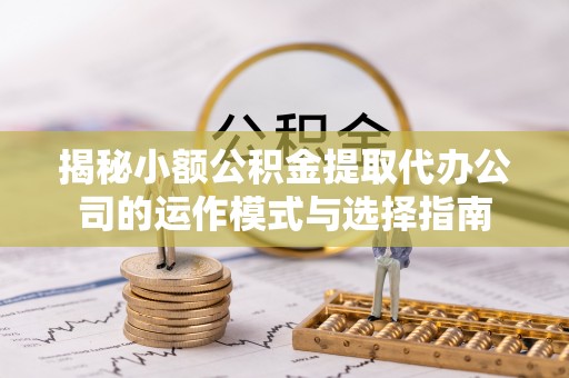 洮南揭秘小额公积金提取代办公司的运作模式与选择指南