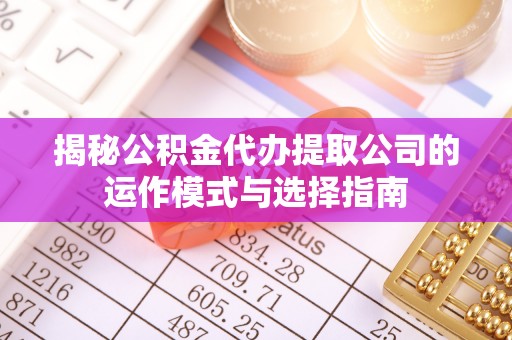 洮南揭秘公积金代办提取公司的运作模式与选择指南