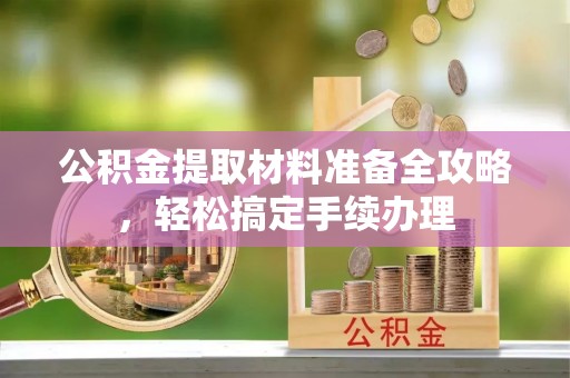 洮南公积金提取材料准备全攻略，轻松搞定手续办理