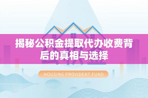 洮南揭秘公积金提取代办收费背后的真相与选择